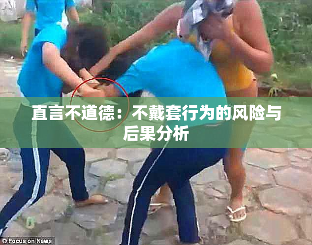 直言不道德：不戴套行为的风险与后果分析