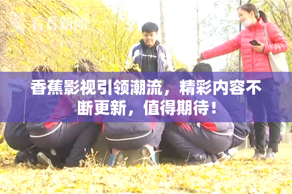 香蕉影视引领潮流，精彩内容不断更新，值得期待！