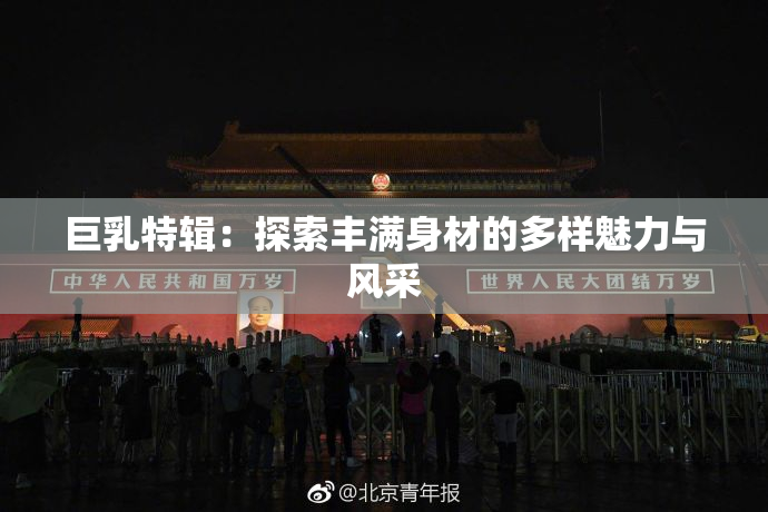 巨乳特辑：探索丰满身材的多样魅力与风采