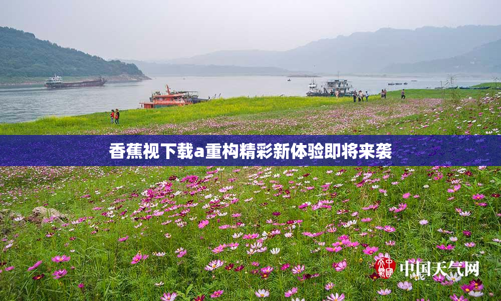 香蕉视下载a重构精彩新体验即将来袭