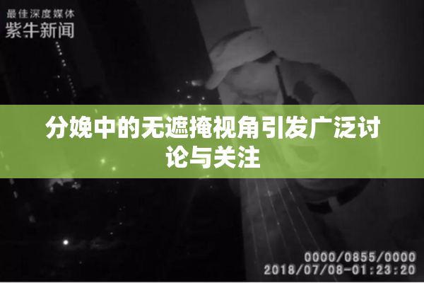 分娩中的无遮掩视角引发广泛讨论与关注