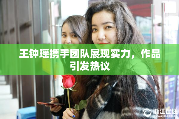 王钟瑶携手团队展现实力，作品引发热议