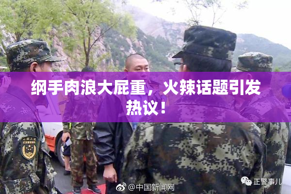 纲手肉浪大屁重，火辣话题引发热议！