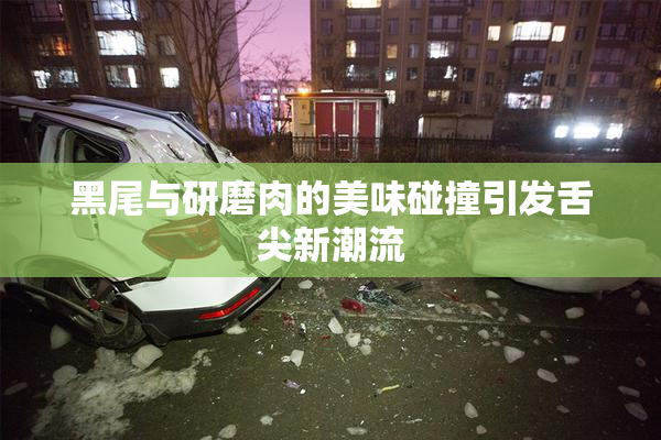黑尾与研磨肉的美味碰撞引发舌尖新潮流