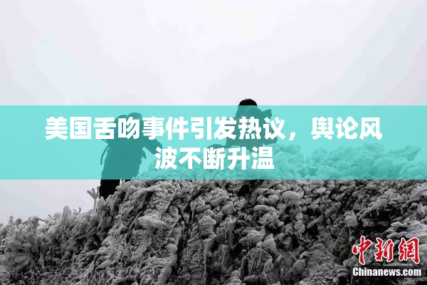 美国舌吻事件引发热议，舆论风波不断升温