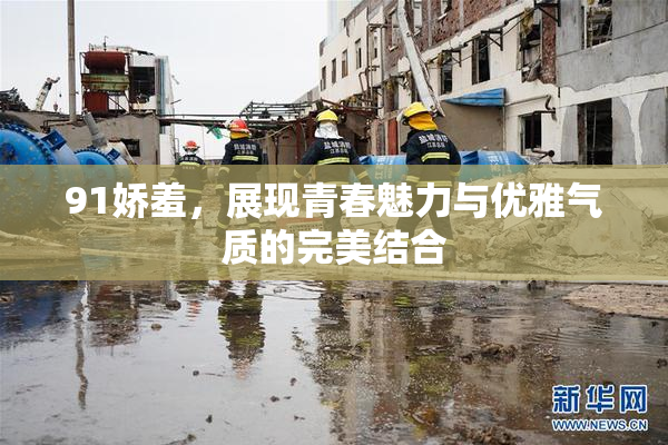 91娇羞，展现青春魅力与优雅气质的完美结合