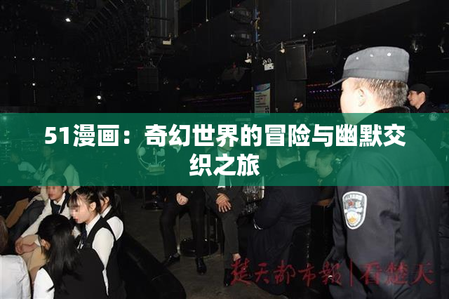 51漫画：奇幻世界的冒险与幽默交织之旅