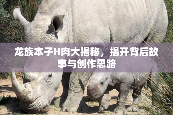 龙族本子H肉大揭秘，揭开背后故事与创作思路