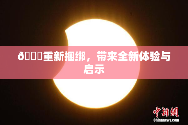 🔞重新捆绑，带来全新体验与启示