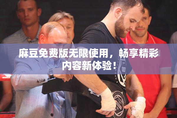 麻豆免费版无限使用，畅享精彩内容新体验！