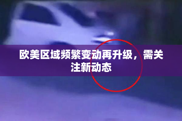 欧美区域频繁变动再升级，需关注新动态