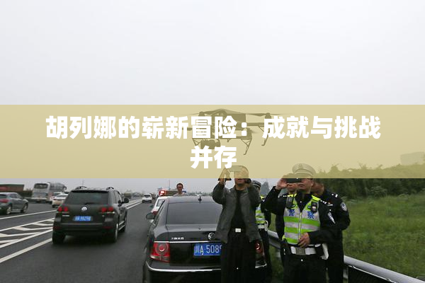 胡列娜的崭新冒险：成就与挑战并存