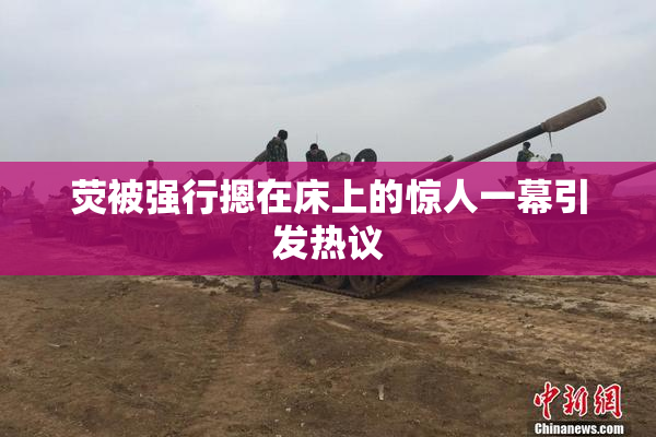 荧被强行摁在床上的惊人一幕引发热议