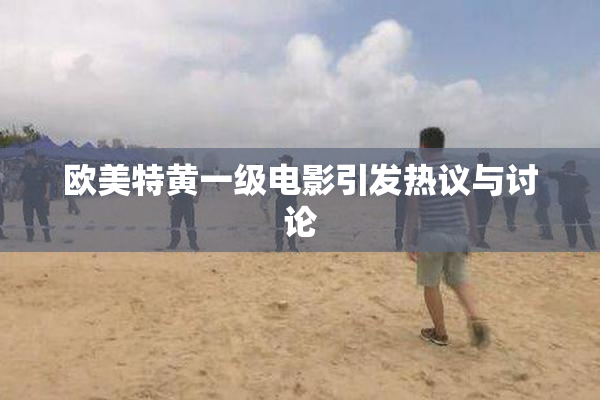 欧美特黄一级电影引发热议与讨论