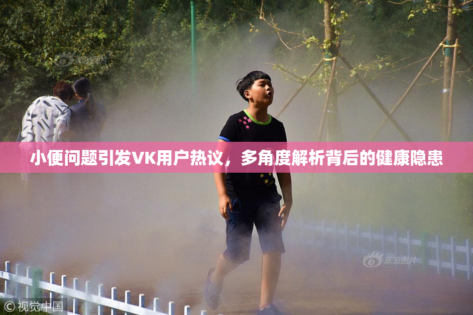 小便问题引发VK用户热议，多角度解析背后的健康隐患