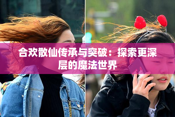 合欢散仙传承与突破：探索更深层的魔法世界