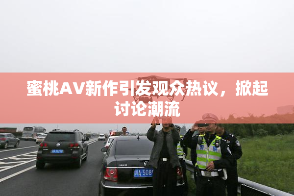 蜜桃AV新作引发观众热议，掀起讨论潮流