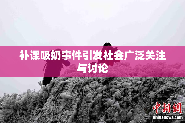 补课吸奶事件引发社会广泛关注与讨论