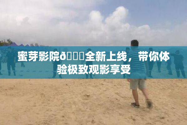 蜜芽影院🔞全新上线，带你体验极致观影享受