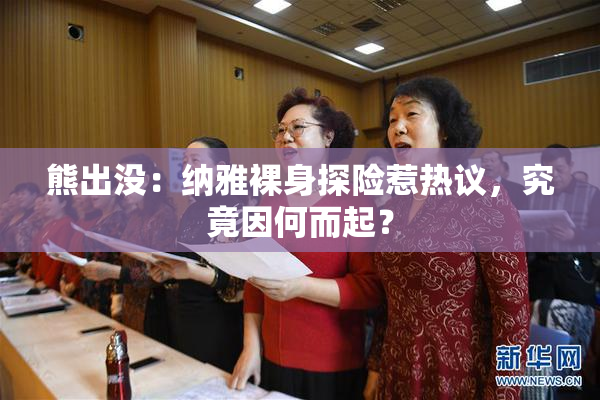 熊出没：纳雅裸身探险惹热议，究竟因何而起？