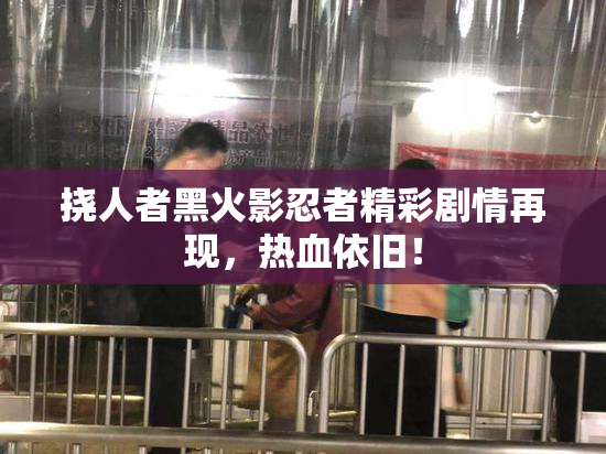挠人者黑火影忍者精彩剧情再现，热血依旧！