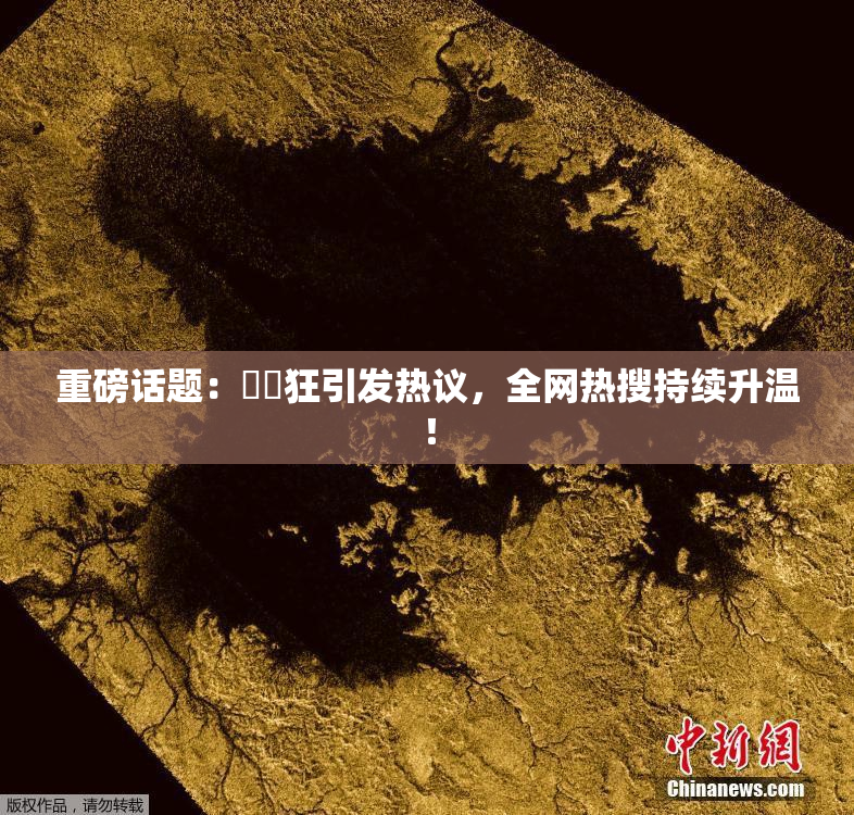 重磅话题：❌‌狂引发热议，全网热搜持续升温！