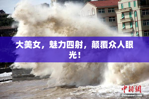 大美女，魅力四射，颠覆众人眼光！