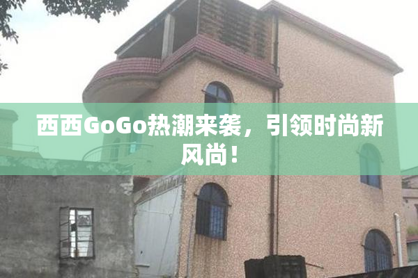 西西GoGo热潮来袭，引领时尚新风尚！