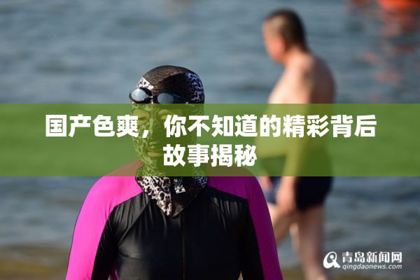 国产色爽，你不知道的精彩背后故事揭秘