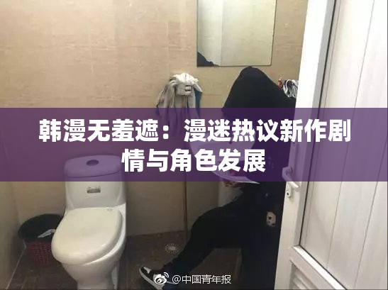 韩漫无羞遮：漫迷热议新作剧情与角色发展