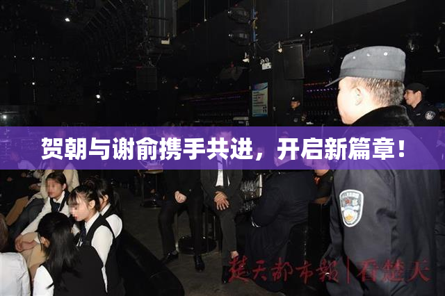贺朝与谢俞携手共进，开启新篇章！
