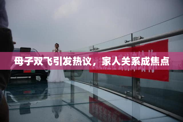 母子双飞引发热议，家人关系成焦点