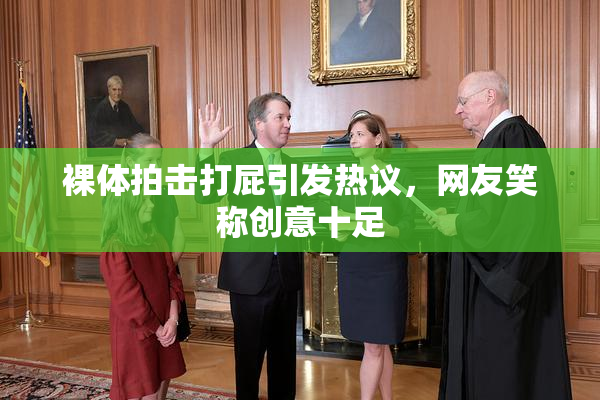 裸体拍击打屁引发热议，网友笑称创意十足