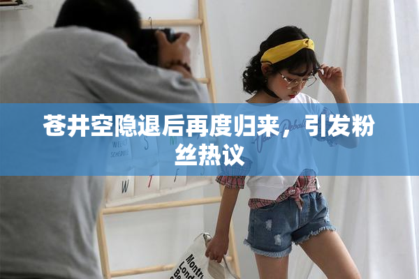 苍井空隐退后再度归来，引发粉丝热议