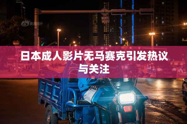 日本成人影片无马赛克引发热议与关注