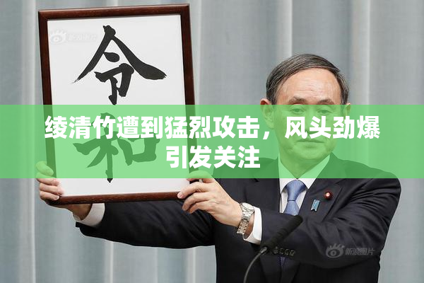 绫清竹遭到猛烈攻击，风头劲爆引发关注