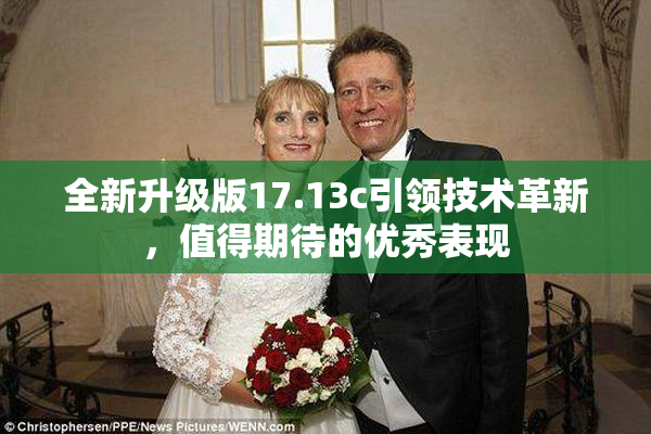 全新升级版17.13c引领技术革新，值得期待的优秀表现