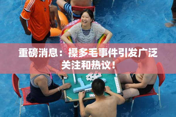重磅消息：搡多毛事件引发广泛关注和热议！