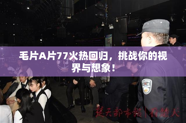 毛片A片77火热回归，挑战你的视界与想象！