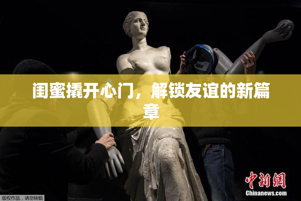 闺蜜撬开心门，解锁友谊的新篇章