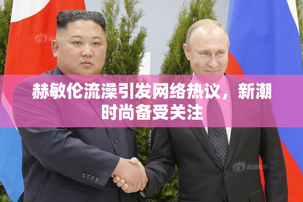 赫敏伦流澡引发网络热议，新潮时尚备受关注