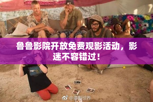 鲁鲁影院开放免费观影活动，影迷不容错过！