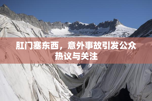 肛门塞东西，意外事故引发公众热议与关注