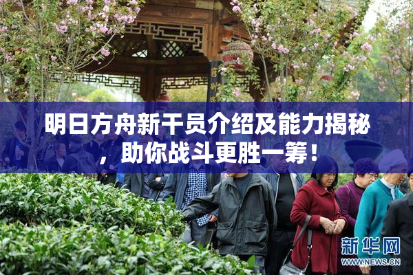 明日方舟新干员介绍及能力揭秘，助你战斗更胜一筹！