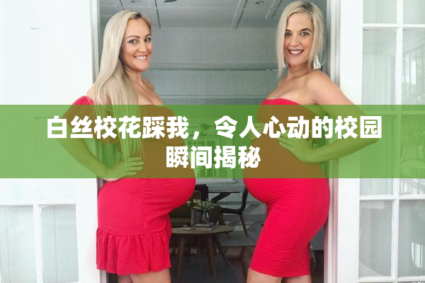 白丝校花踩我，令人心动的校园瞬间揭秘