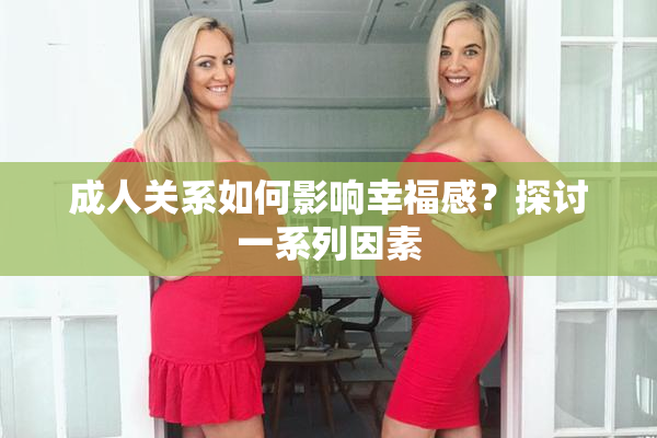 成人关系如何影响幸福感？探讨一系列因素