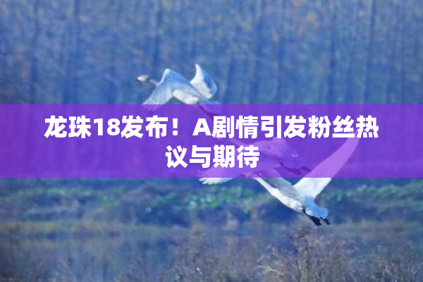 龙珠18发布！A剧情引发粉丝热议与期待