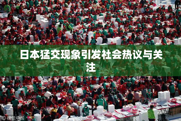 日本猛交现象引发社会热议与关注