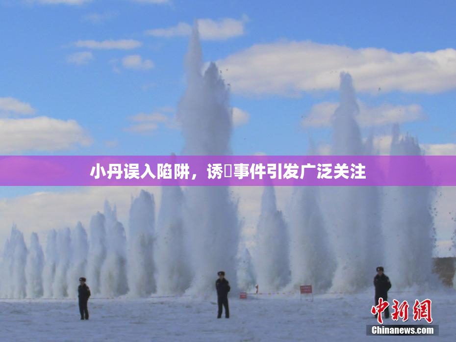 小丹误入陷阱，诱奷事件引发广泛关注