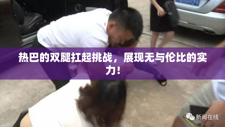 热巴的双腿扛起挑战，展现无与伦比的实力！